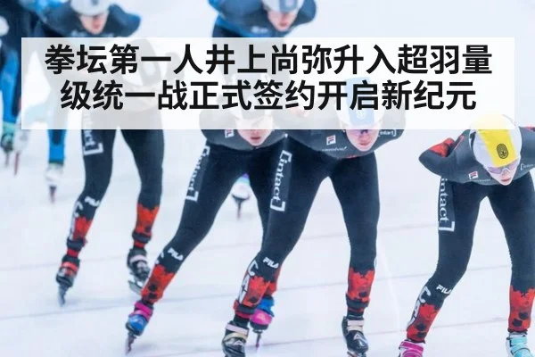 拳坛第一人井上尚弥升入超羽量级统一战正式签约开启新纪元