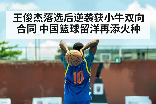 王俊杰落选后逆袭获小牛双向合同 中国篮球留洋再添火种