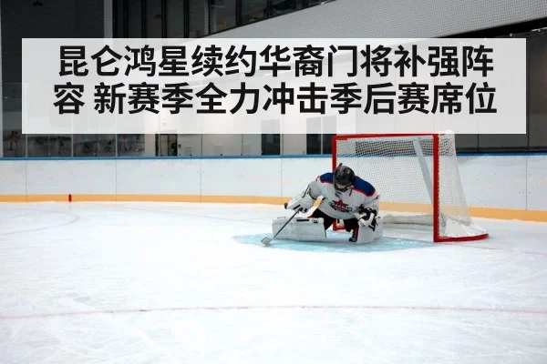 昆仑鸿星续约华裔门将补强阵容 新赛季全力冲击季后赛席位