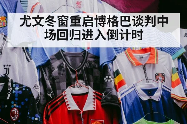 尤文冬窗重启博格巴谈判中场回归进入倒计时
