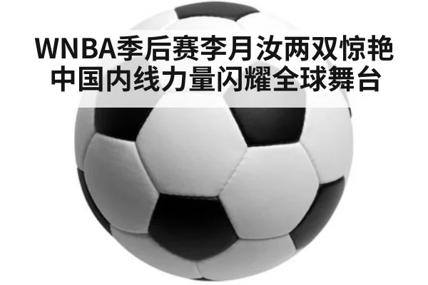 WNBA季后赛李月汝两双惊艳中国内线力量闪耀全球舞台