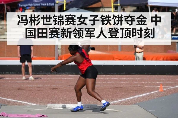 冯彬世锦赛女子铁饼夺金 中国田赛新领军人登顶时刻