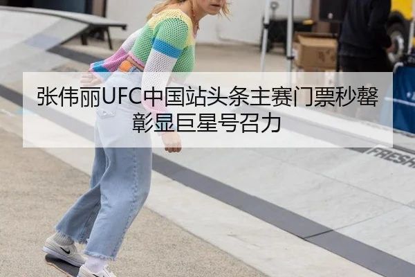 张伟丽UFC中国站头条主赛门票秒罄彰显巨星号召力
